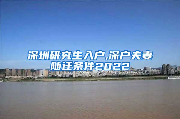 深圳研究生入户,深户夫妻随迁条件2022