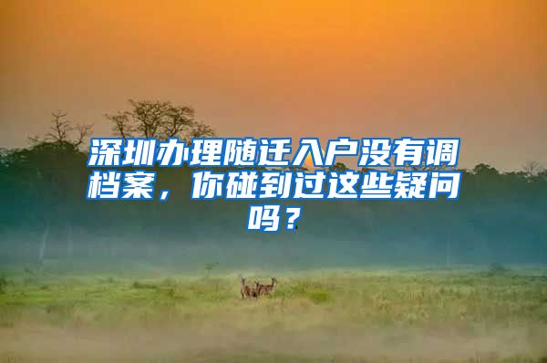 深圳办理随迁入户没有调档案，你碰到过这些疑问吗？