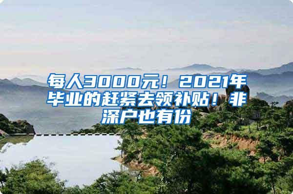 每人3000元！2021年毕业的赶紧去领补贴！非深户也有份
