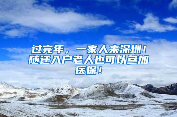 过完年，一家人来深圳！随迁入户老人也可以参加医保！