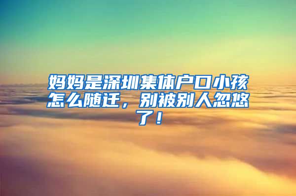 妈妈是深圳集体户口小孩怎么随迁，别被别人忽悠了！