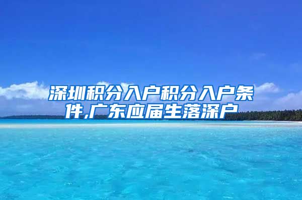 深圳积分入户积分入户条件,广东应届生落深户