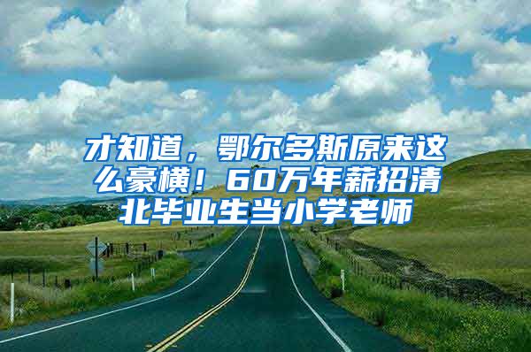 才知道，鄂尔多斯原来这么豪横！60万年薪招清北毕业生当小学老师