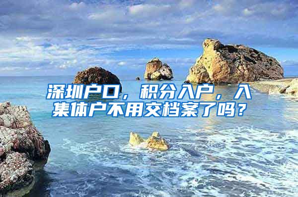 深圳户口，积分入户，入集体户不用交档案了吗？