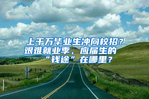 上千万毕业生冲向校招？艰难就业季，应届生的“钱途”在哪里？