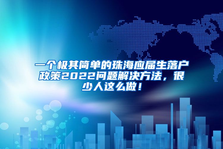 一个极其简单的珠海应届生落户政策2022问题解决方法，很少人这么做！