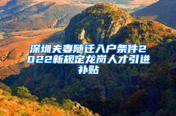 深圳夫妻随迁入户条件2022新规定龙岗人才引进补贴