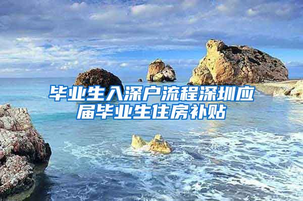 毕业生入深户流程深圳应届毕业生住房补贴