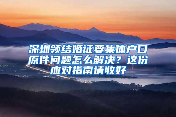 深圳领结婚证要集体户口原件问题怎么解决？这份应对指南请收好