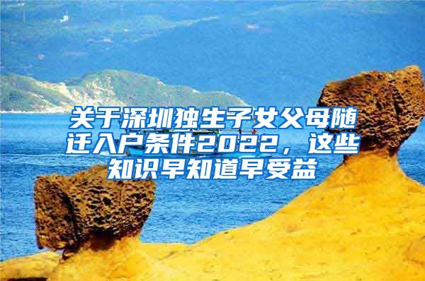关于深圳独生子女父母随迁入户条件2022，这些知识早知道早受益