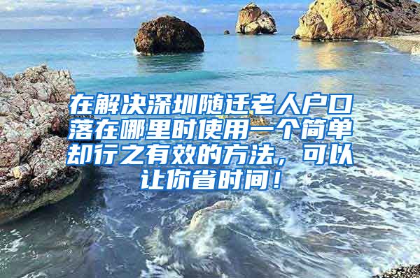 在解决深圳随迁老人户口落在哪里时使用一个简单却行之有效的方法，可以让你省时间！