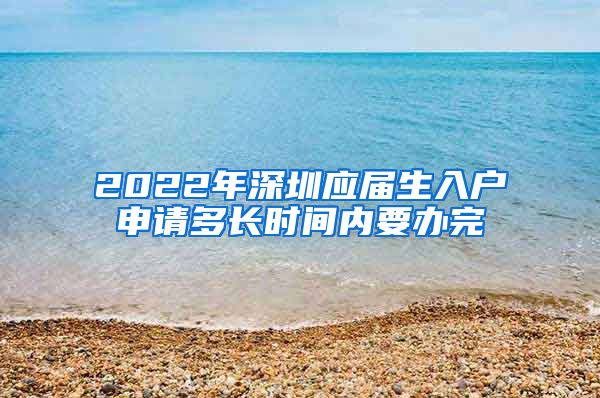 2022年深圳应届生入户申请多长时间内要办完