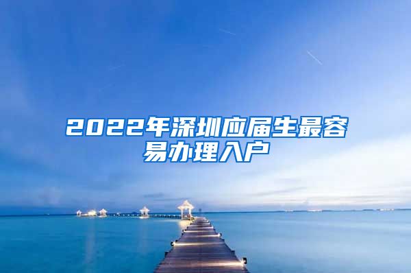 2022年深圳应届生最容易办理入户
