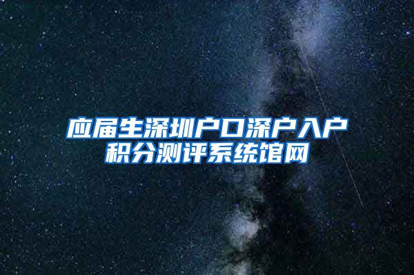 应届生深圳户口深户入户积分测评系统馆网