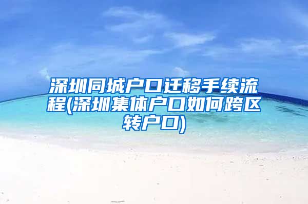 深圳同城户口迁移手续流程(深圳集体户口如何跨区转户口)
