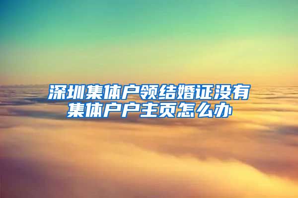 深圳集体户领结婚证没有集体户户主页怎么办