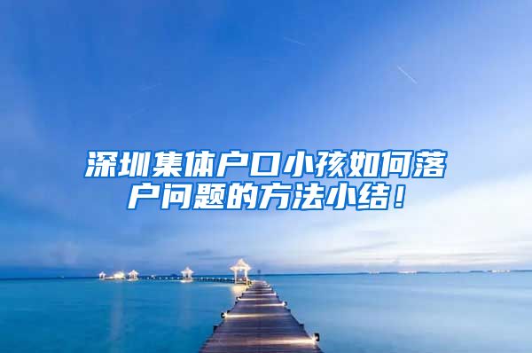 深圳集体户口小孩如何落户问题的方法小结！
