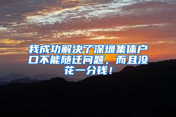 我成功解决了深圳集体户口不能随迁问题，而且没花一分钱！