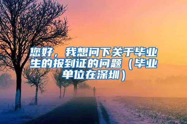 您好，我想问下关于毕业生的报到证的问题（毕业单位在深圳）