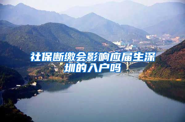 社保断缴会影响应届生深圳的入户吗