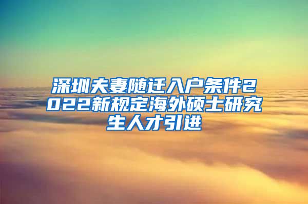 深圳夫妻随迁入户条件2022新规定海外硕士研究生人才引进