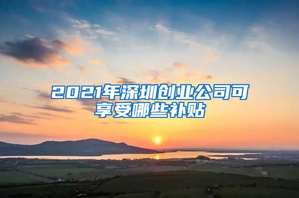2021年深圳创业公司可享受哪些补贴