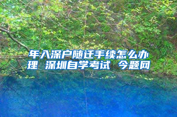 年入深户随迁手续怎么办理 深圳自学考试 今题网