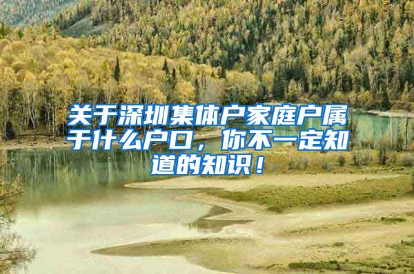 关于深圳集体户家庭户属于什么户口，你不一定知道的知识！