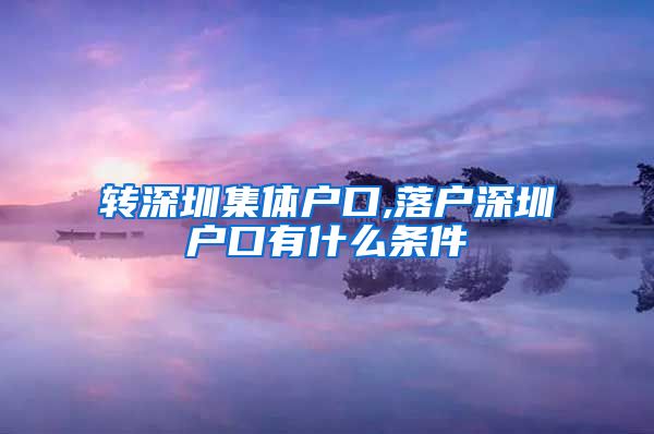 转深圳集体户口,落户深圳户口有什么条件