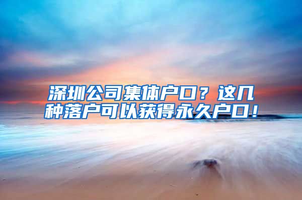 深圳公司集体户口？这几种落户可以获得永久户口！