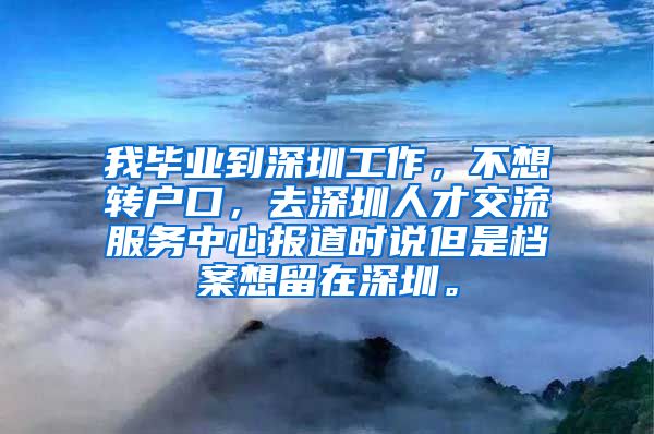 我毕业到深圳工作，不想转户口，去深圳人才交流服务中心报道时说但是档案想留在深圳。