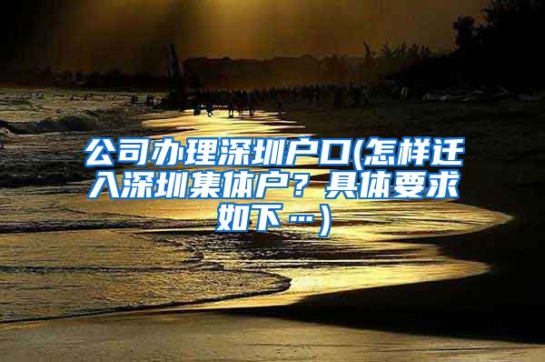 公司办理深圳户口(怎样迁入深圳集体户？具体要求如下…)