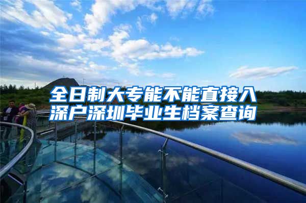 全日制大专能不能直接入深户深圳毕业生档案查询