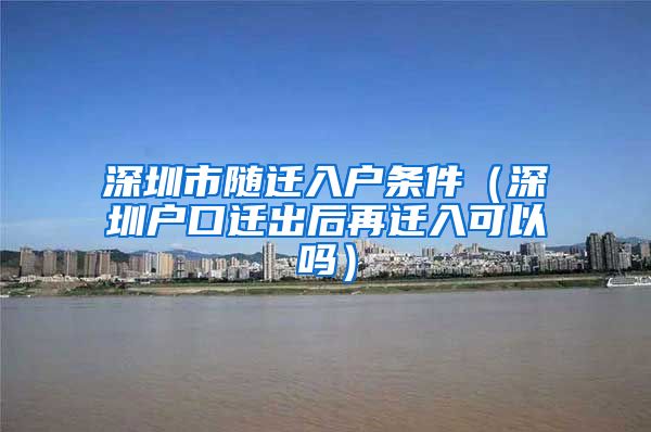 深圳市随迁入户条件（深圳户口迁出后再迁入可以吗）
