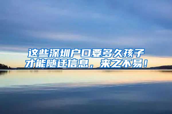 这些深圳户口要多久孩子才能随迁信息，来之不易！