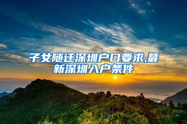 子女随迁深圳户口要求,蕞新深圳入户条件