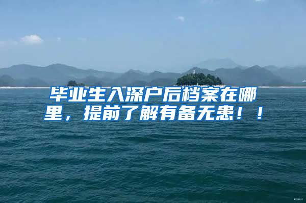 毕业生入深户后档案在哪里，提前了解有备无患！！