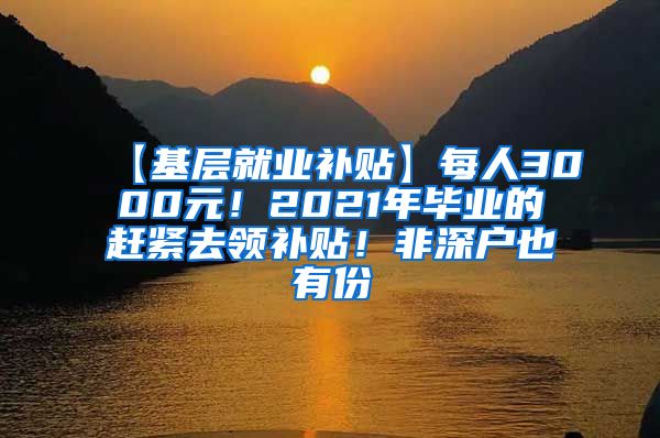 【基层就业补贴】每人3000元！2021年毕业的赶紧去领补贴！非深户也有份