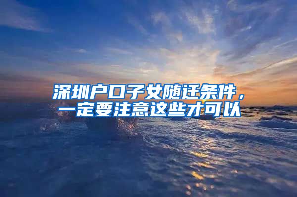深圳户口子女随迁条件，一定要注意这些才可以