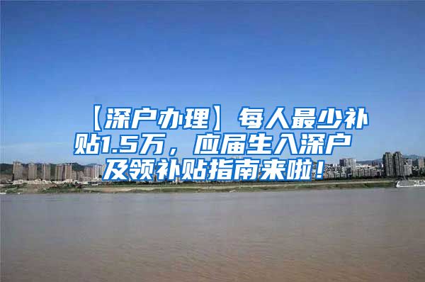 【深户办理】每人最少补贴1.5万，应届生入深户及领补贴指南来啦！