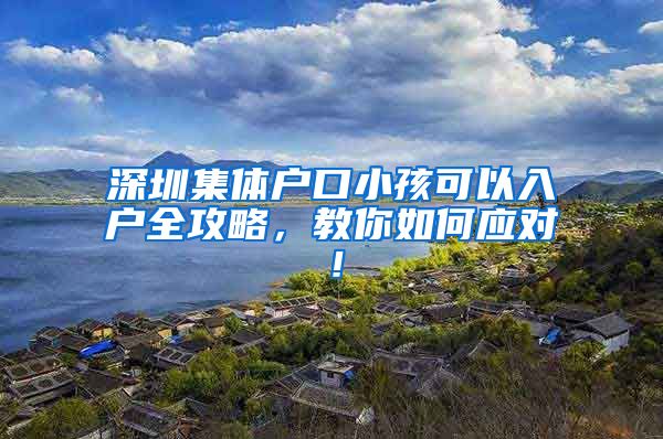 深圳集体户口小孩可以入户全攻略，教你如何应对！