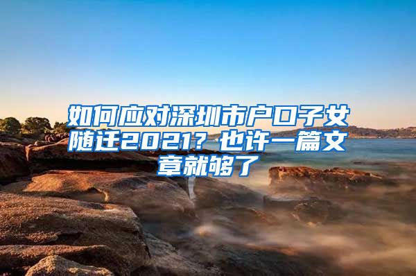 如何应对深圳市户口子女随迁2021？也许一篇文章就够了