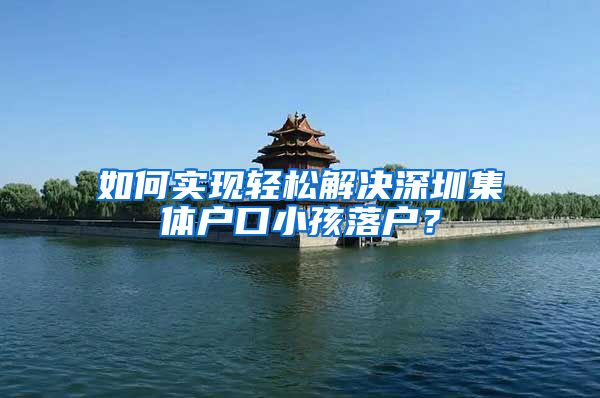 如何实现轻松解决深圳集体户口小孩落户？