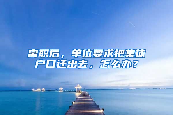 离职后，单位要求把集体户口迁出去，怎么办？