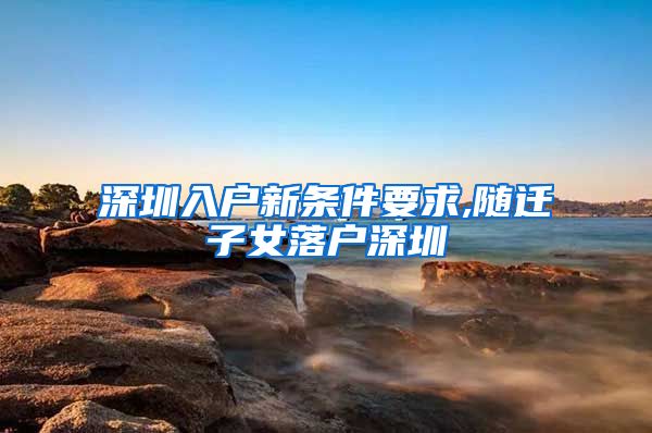 深圳入户新条件要求,随迁子女落户深圳