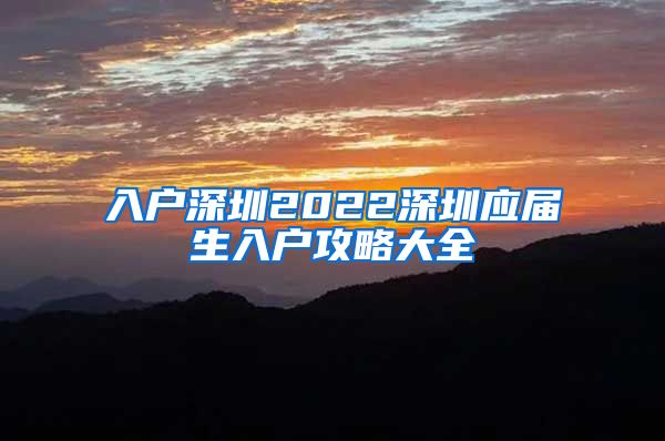 入户深圳2022深圳应届生入户攻略大全