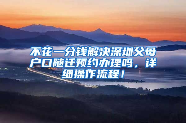 不花一分钱解决深圳父母户口随迁预约办理吗，详细操作流程！