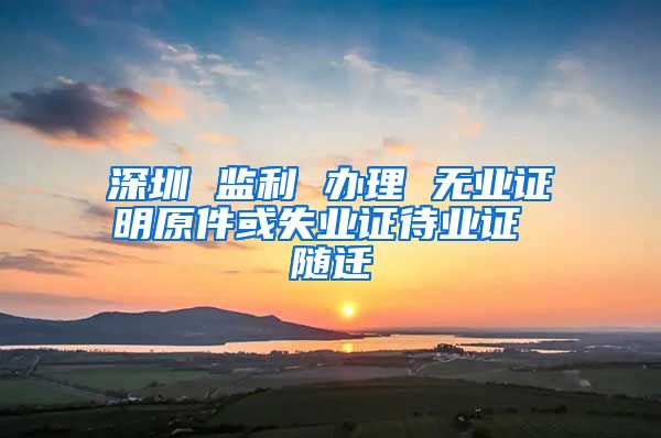 深圳 监利 办理 无业证明原件或失业证待业证 随迁