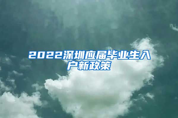 2022深圳应届毕业生入户新政策