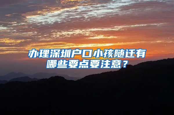 办理深圳户口小孩随迁有哪些要点要注意？